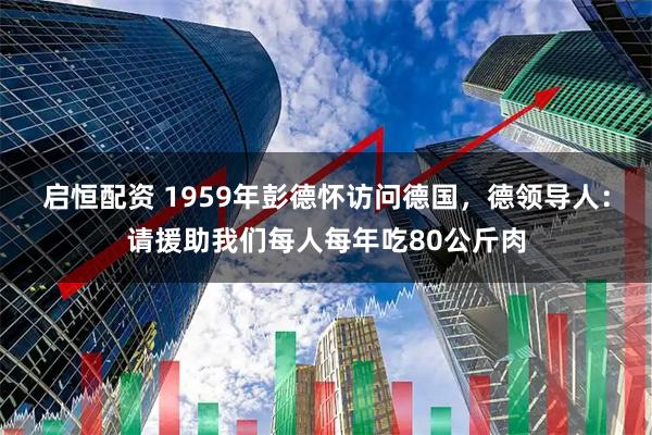 启恒配资 1959年彭德怀访问德国，德领导人：请援助我们每人每年吃80公斤肉