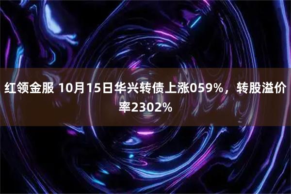 红领金服 10月15日华兴转债上涨059%，转股溢价率2302%