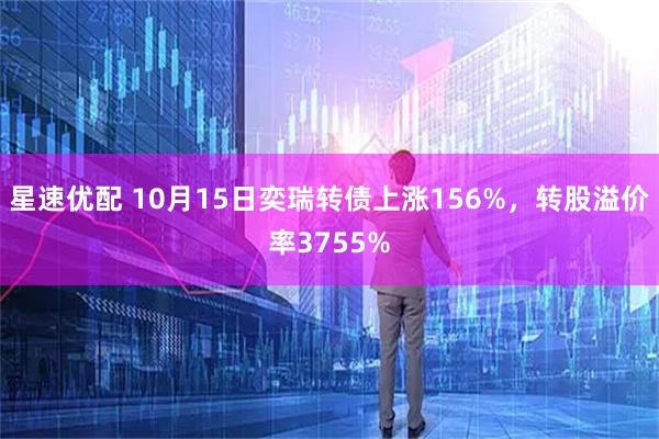 星速优配 10月15日奕瑞转债上涨156%，转股溢价率3755%