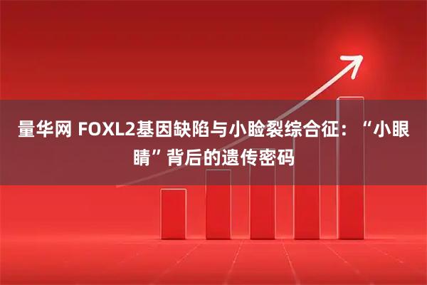 量华网 FOXL2基因缺陷与小睑裂综合征:“小眼睛”背后的遗传密码
