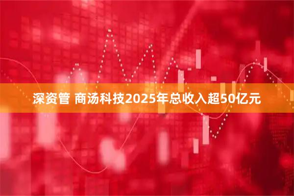深资管 商汤科技2025年总收入超50亿元