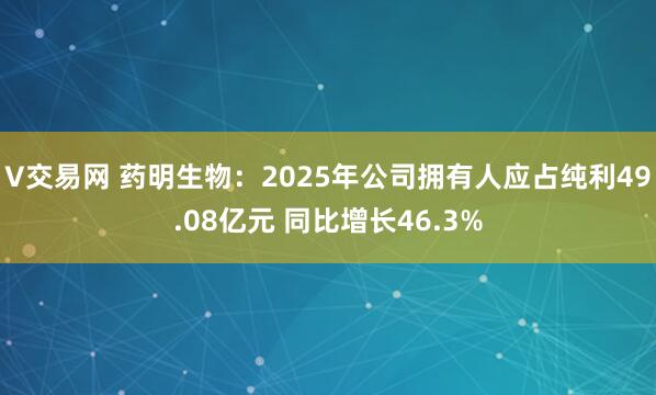 V交易网 药明生物：2025年公司拥有人应占纯利49.08亿元 同比增长46.3%