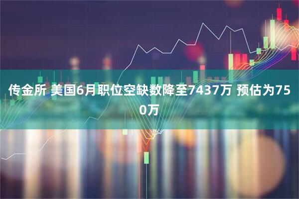 传金所 美国6月职位空缺数降至7437万 预估为750万
