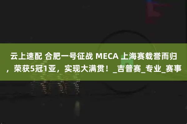 云上速配 合肥一号征战 MECA 上海赛载誉而归,荣获5冠1亚,实现大满贯!_吉普赛_专业_赛事