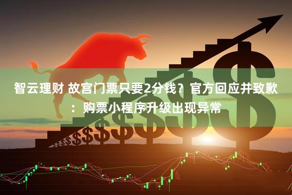 智云理财 故宫门票只要2分钱？官方回应并致歉：购票小程序升级出现异常