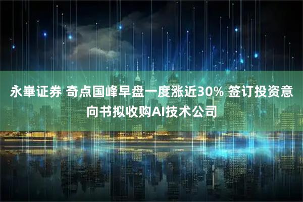 永崋证券 奇点国峰早盘一度涨近30% 签订投资意向书拟收购AI技术公司
