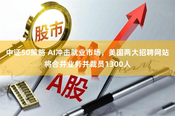 中证50策略 AI冲击就业市场，美国两大招聘网站将合并业务并裁员1300人