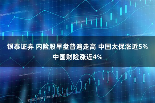 银泰证券 内险股早盘普遍走高 中国太保涨近5%中国财险涨近4%