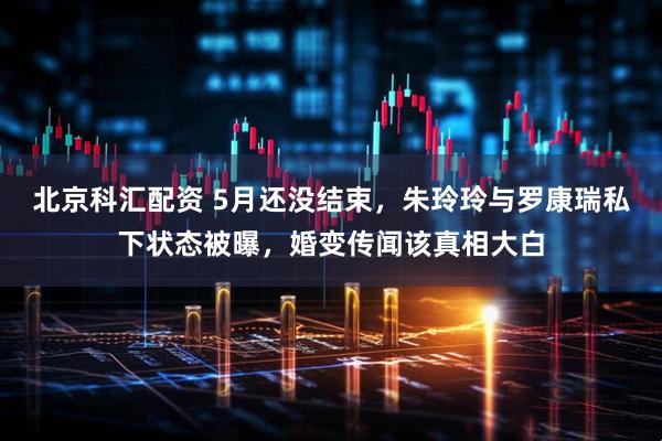 北京科汇配资 5月还没结束，朱玲玲与罗康瑞私下状态被曝，婚变传闻该真相大白