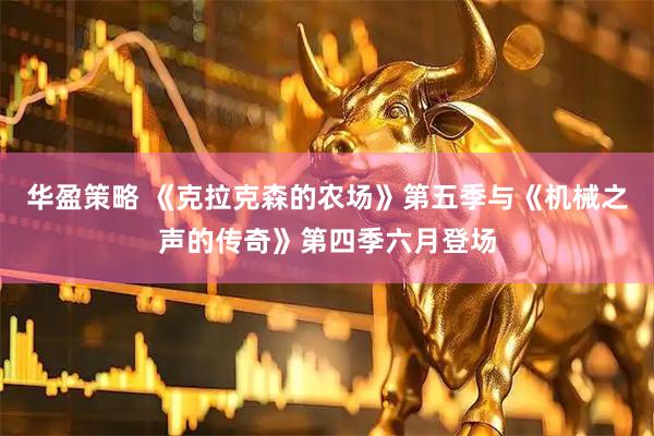 华盈策略 《克拉克森的农场》第五季与《机械之声的传奇》第四季六月登场