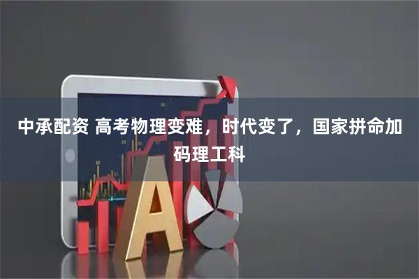 中承配资 高考物理变难，时代变了，国家拼命加码理工科
