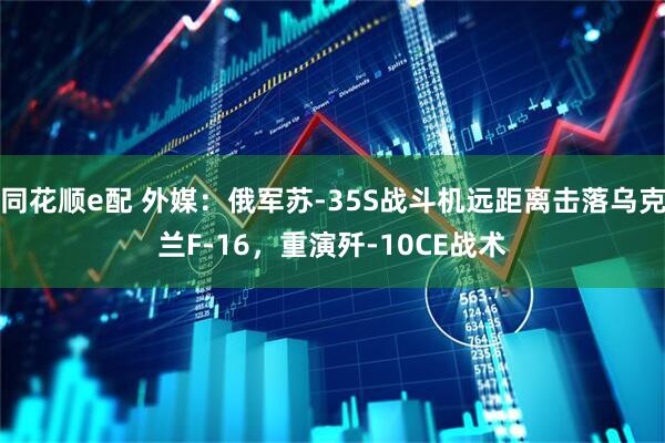 同花顺e配 外媒：俄军苏-35S战斗机远距离击落乌克兰F-16，重演歼-10CE战术