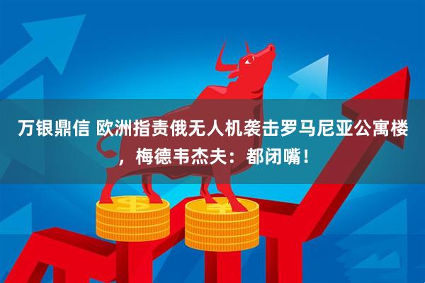 万银鼎信 欧洲指责俄无人机袭击罗马尼亚公寓楼,梅德韦杰夫:都闭嘴!