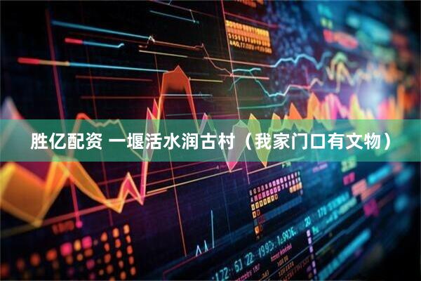 胜亿配资 一堰活水润古村（我家门口有文物）