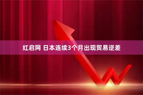 红启网 日本连续3个月出现贸易逆差