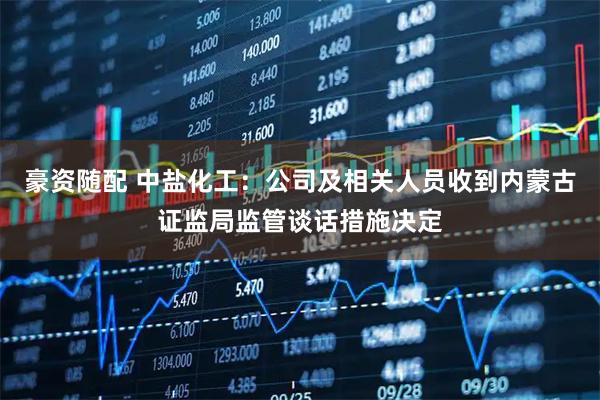 豪资随配 中盐化工：公司及相关人员收到内蒙古证监局监管谈话措施决定