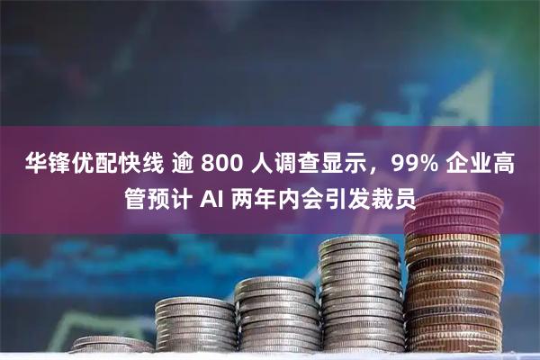 华锋优配快线 逾 800 人调查显示，99% 企业高管预计 AI 两年内会引发裁员